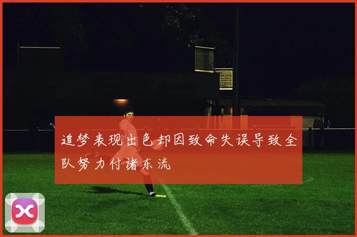 追梦表现出色却因致命失误导致全队努力付诸东流
