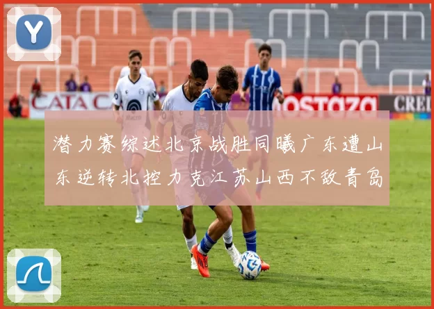 潜力赛综述北京战胜同曦广东遭山东逆转北控力克江苏山西不敌青岛