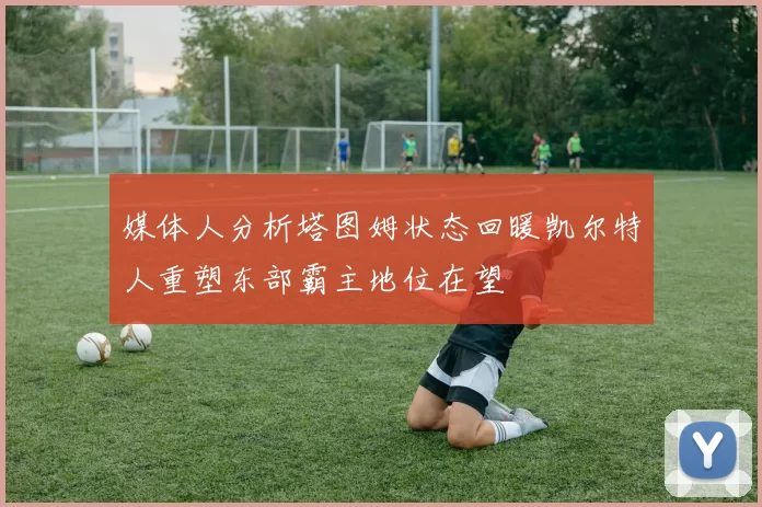 媒体人分析塔图姆状态回暖凯尔特人重塑东部霸主地位在望