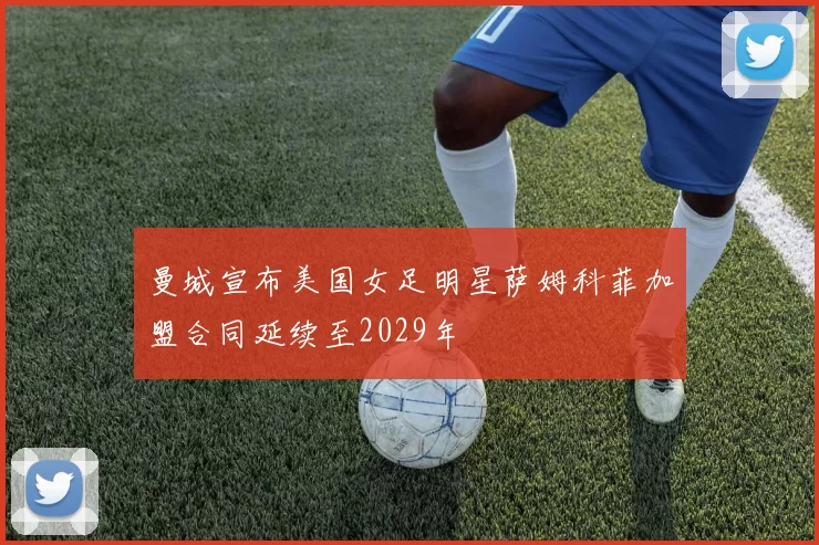 曼城宣布美国女足明星萨姆科菲加盟合同延续至2029年