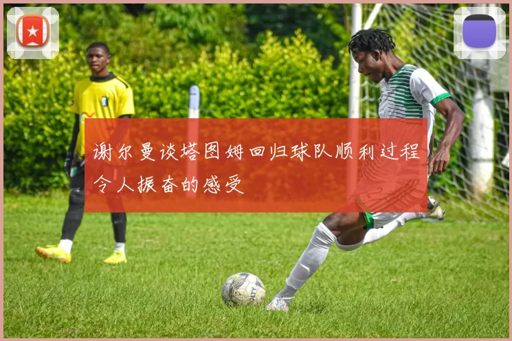 谢尔曼谈塔图姆回归球队顺利过程令人振奋的感受
