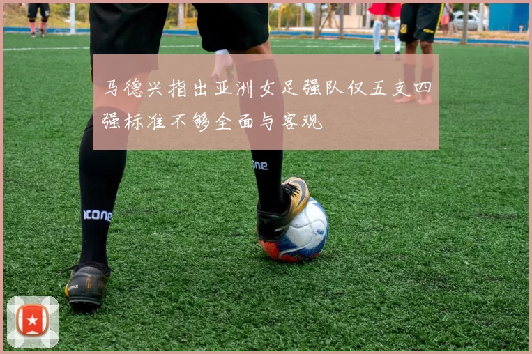 马德兴指出亚洲女足强队仅五支四强标准不够全面与客观