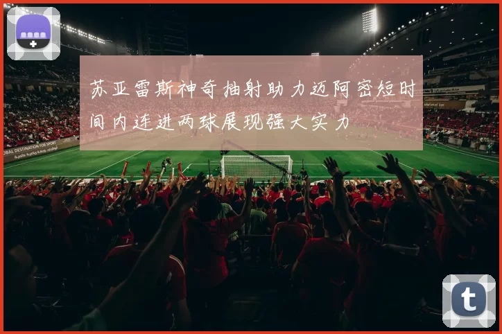 苏亚雷斯神奇抽射助力迈阿密短时间内连进两球展现强大实力