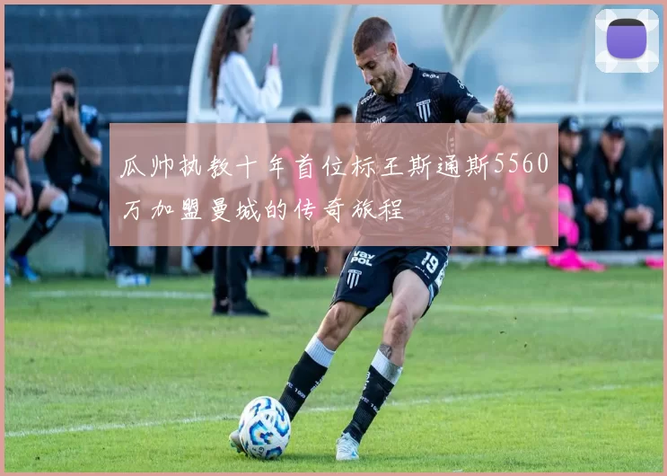 瓜帅执教十年首位标王斯通斯5560万加盟曼城的传奇旅程