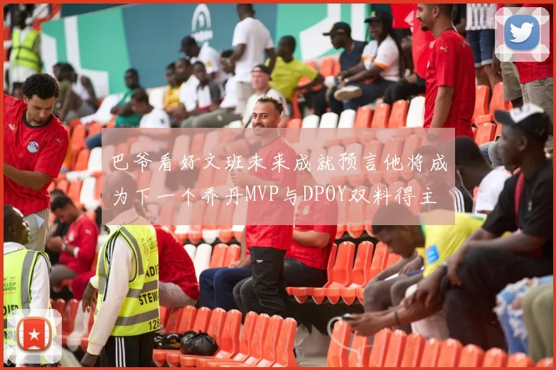 巴爷看好文班未来成就预言他将成为下一个乔丹MVP与DPOY双料得主
