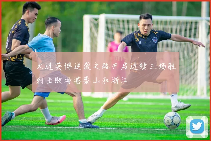 大连英博逆袭之路开启连续三场胜利击败海港泰山和浙江