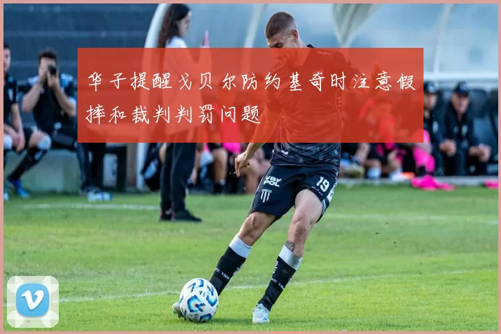 华子提醒戈贝尔防约基奇时注意假摔和裁判判罚问题