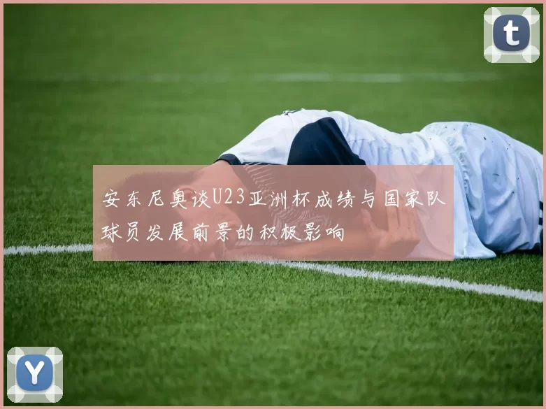 安东尼奥谈U23亚洲杯成绩与国家队球员发展前景的积极影响