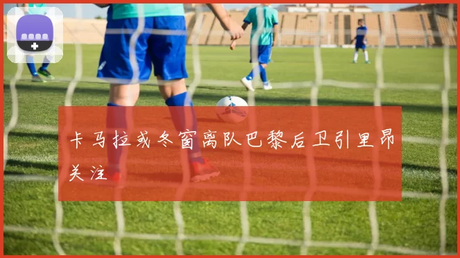 卡马拉或冬窗离队巴黎后卫引里昂关注