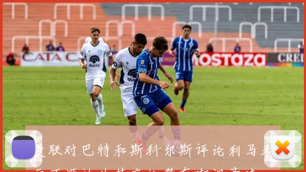 曼联对巴特和斯科尔斯评论利马表示不满认为其言论带有嘲讽意味