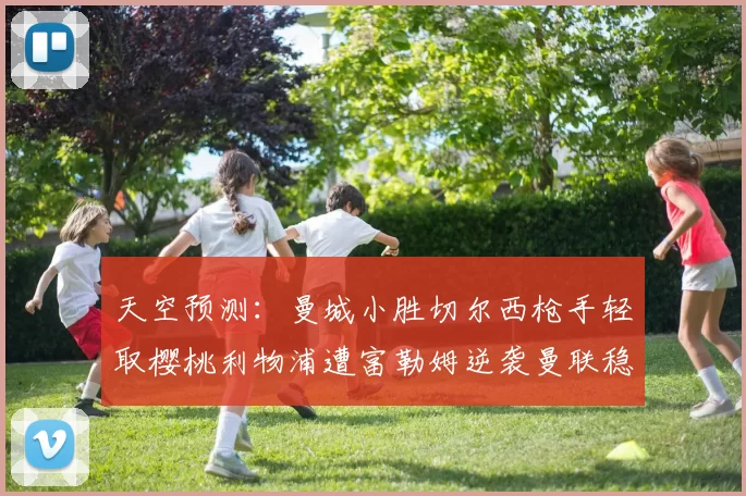 天空预测：曼城小胜切尔西枪手轻取樱桃利物浦遭富勒姆逆袭曼联稳健取胜