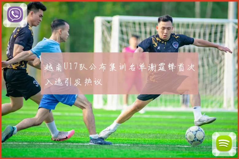 越南U17队公布集训名单谢霆锋首次入选引发热议