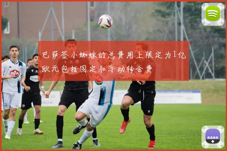 巴萨签小蜘蛛的总费用上限定为1亿欧元包括固定和浮动转会费