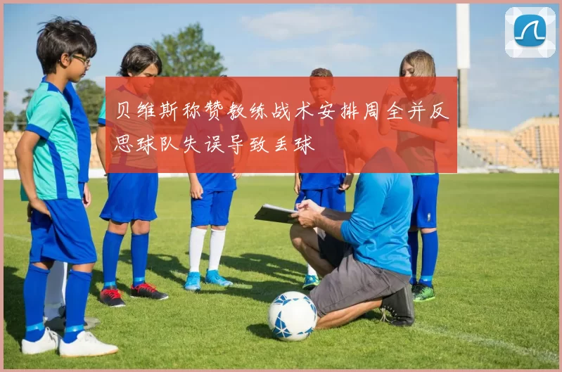 贝维斯称赞教练战术安排周全并反思球队失误导致丢球