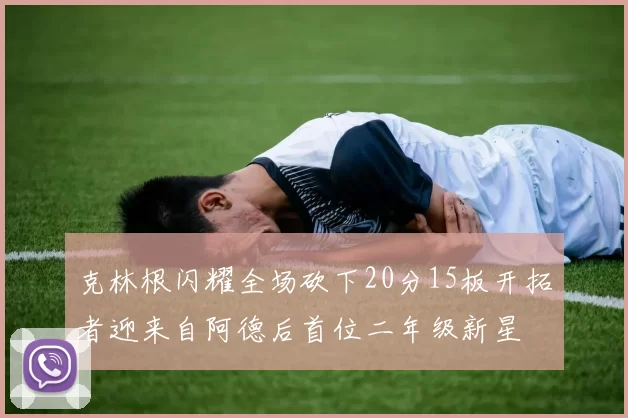 克林根闪耀全场砍下20分15板开拓者迎来自阿德后首位二年级新星