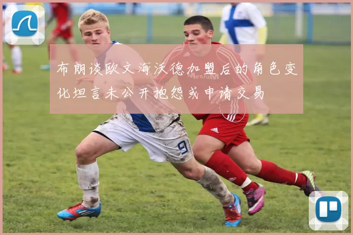 布朗谈欧文海沃德加盟后的角色变化坦言未公开抱怨或申请交易