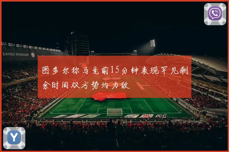 图多尔称马竞前15分钟表现罕见剩余时间双方势均力敌