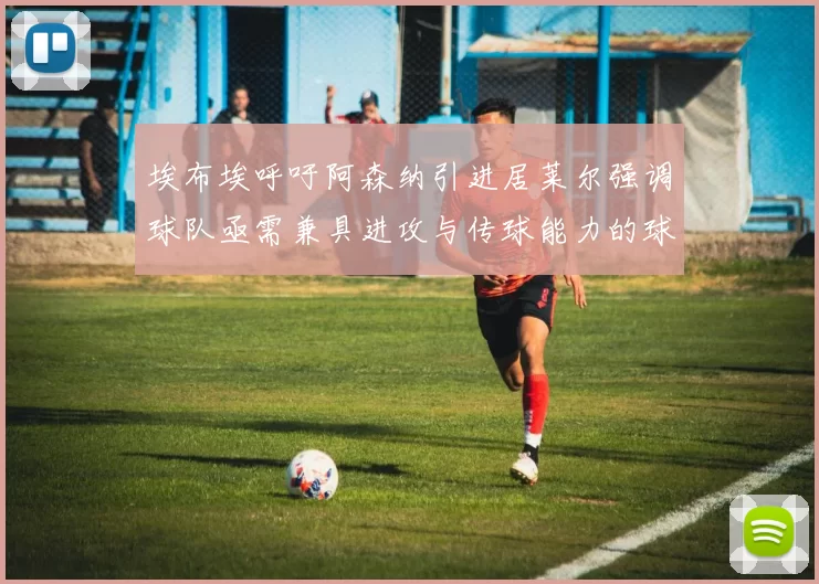 埃布埃呼吁阿森纳引进居莱尔强调球队亟需兼具进攻与传球能力的球员
