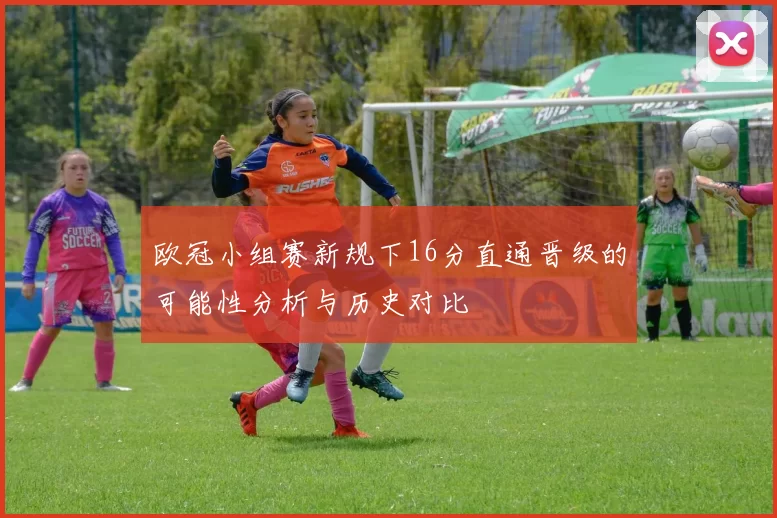 欧冠小组赛新规下16分直通晋级的可能性分析与历史对比