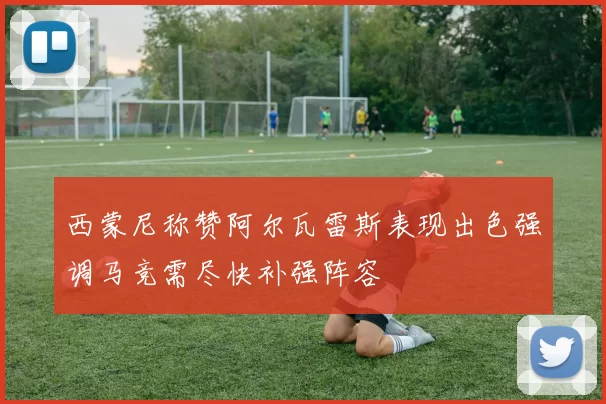 西蒙尼称赞阿尔瓦雷斯表现出色强调马竞需尽快补强阵容
