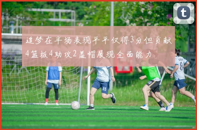 追梦在半场表现平平仅得3分但贡献4篮板4助攻2盖帽展现全面能力