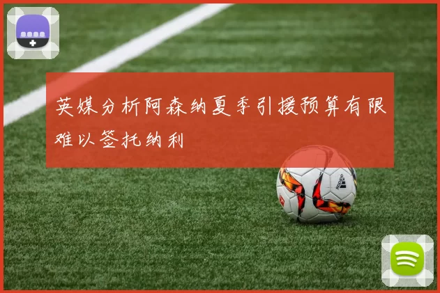 英媒分析阿森纳夏季引援预算有限难以签托纳利