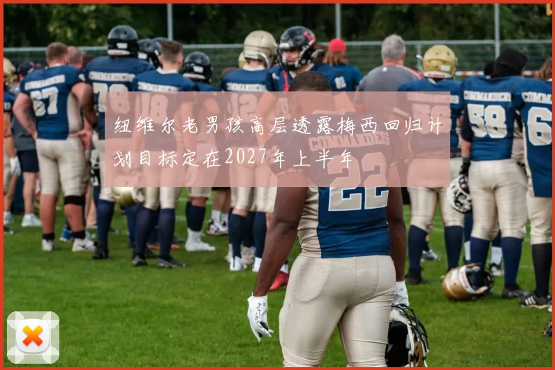 纽维尔老男孩高层透露梅西回归计划目标定在2027年上半年