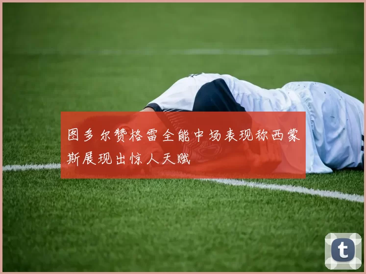 图多尔赞格雷全能中场表现称西蒙斯展现出惊人天赋