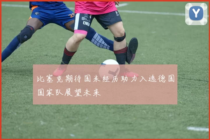 比塞克期待国米经历助力入选德国国家队展望未来